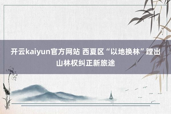 开云kaiyun官方网站 西夏区“以地换林”蹚出山林权纠正新旅途