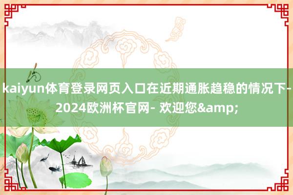 kaiyun体育登录网页入口在近期通胀趋稳的情况下-2024欧洲杯官网- 欢迎您&