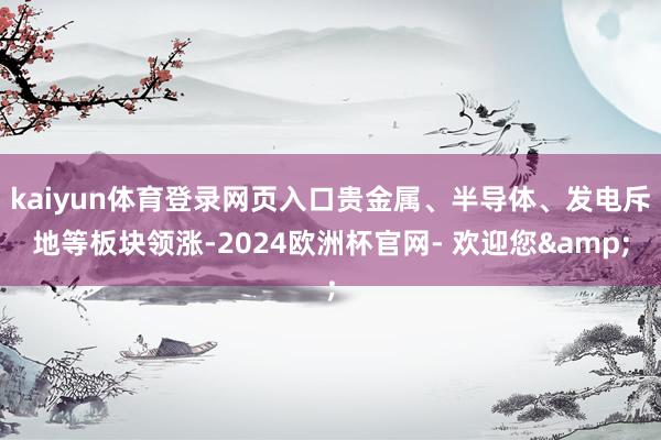 kaiyun体育登录网页入口贵金属、半导体、发电斥地等板块领涨-2024欧洲杯官网- 欢迎您&