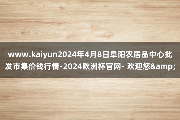 www.kaiyun2024年4月8日阜阳农居品中心批发市集价钱行情-2024欧洲杯官网- 欢迎您&