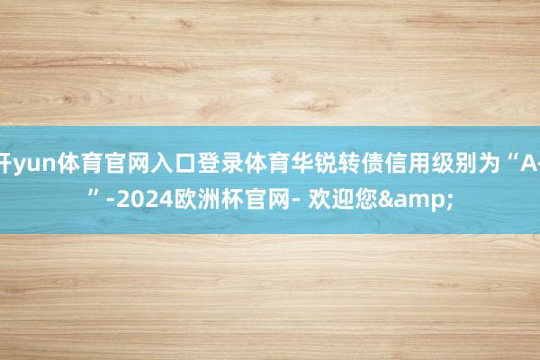 开yun体育官网入口登录体育华锐转债信用级别为“A+”-2024欧洲杯官网- 欢迎您&