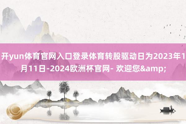 开yun体育官网入口登录体育转股驱动日为2023年1月11日-2024欧洲杯官网- 欢迎您&