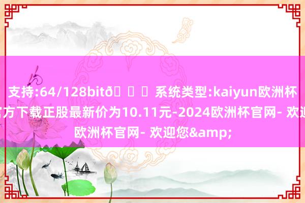 支持:64/128bit🍏系统类型:kaiyun欧洲杯appApp官方下载正股最新价为10.11元-2024欧洲杯官网- 欢迎您&