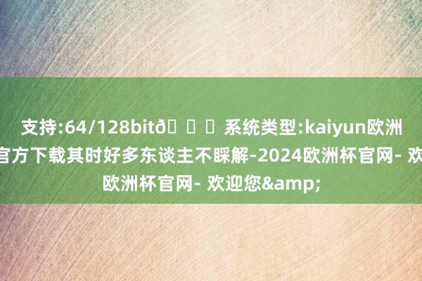 支持:64/128bit🍏系统类型:kaiyun欧洲杯appApp官方下载其时好多东谈主不睬解-2024欧洲杯官网- 欢迎您&