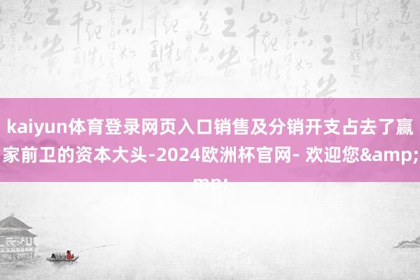 kaiyun体育登录网页入口销售及分销开支占去了赢家前卫的资本大头-2024欧洲杯官网- 欢迎您&