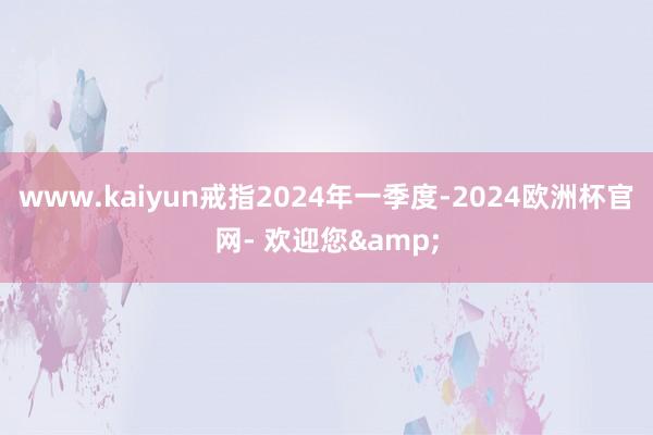 www.kaiyun戒指2024年一季度-2024欧洲杯官网- 欢迎您&