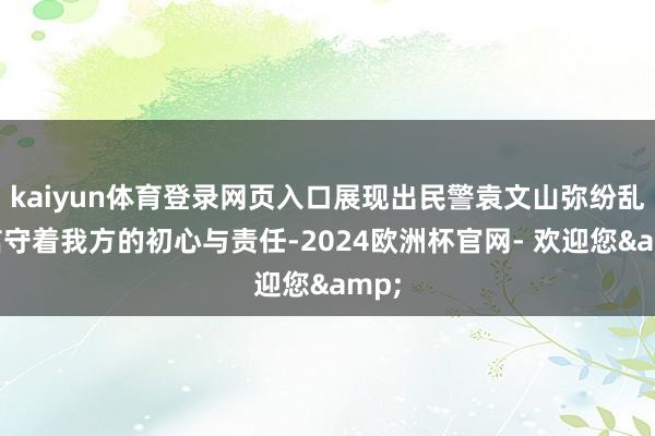 kaiyun体育登录网页入口展现出民警袁文山弥纷乱约信守着我方的初心与责任-2024欧洲杯官网- 欢迎您&