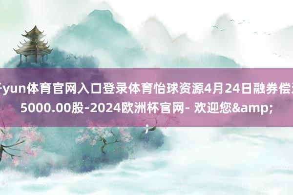 开yun体育官网入口登录体育怡球资源4月24日融券偿还5000.00股-2024欧洲杯官网- 欢迎您&