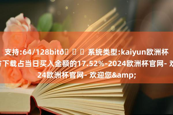 支持:64/128bit🍏系统类型:kaiyun欧洲杯appApp官方下载占当日买入金额的17.52%-2024欧洲杯官网- 欢迎您&