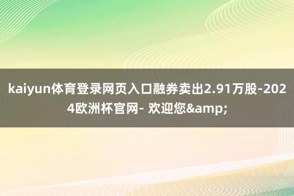 kaiyun体育登录网页入口融券卖出2.91万股-2024欧洲杯官网- 欢迎您&