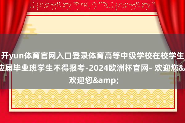 开yun体育官网入口登录体育高等中级学校在校学生包括应届毕业班学生不得报考-2024欧洲杯官网- 欢迎您&