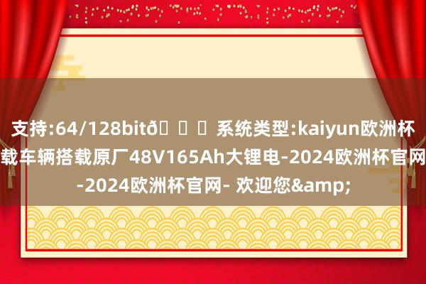 支持:64/128bit🍏系统类型:kaiyun欧洲杯appApp官方下载车辆搭载原厂48V165Ah大锂电-2024欧洲杯官网- 欢迎您&