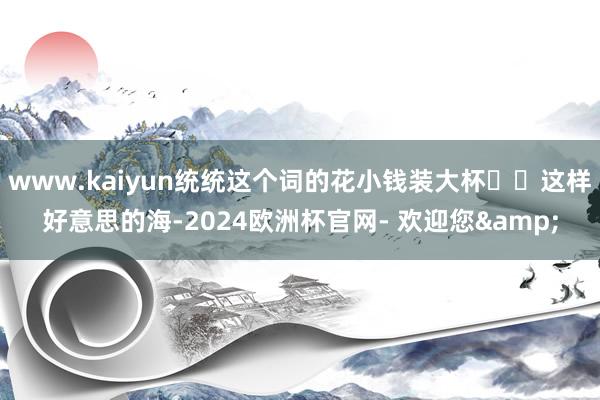 www.kaiyun统统这个词的花小钱装大杯❗️这样好意思的海-2024欧洲杯官网- 欢迎您&