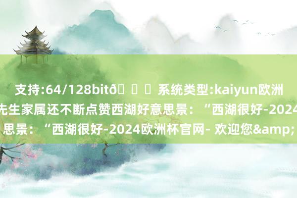 支持:64/128bit🍏系统类型:kaiyun欧洲杯appApp官方下载”王先生家属还不断点赞西湖好意思景：“西湖很好-2024欧洲杯官网- 欢迎您&