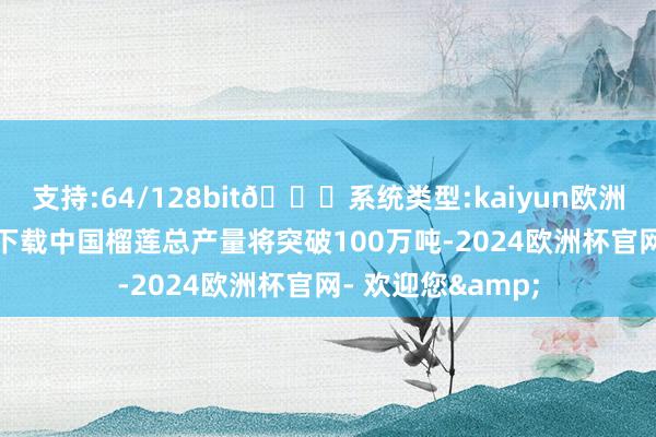 支持:64/128bit🍏系统类型:kaiyun欧洲杯appApp官方下载中国榴莲总产量将突破100万吨-2024欧洲杯官网- 欢迎您&