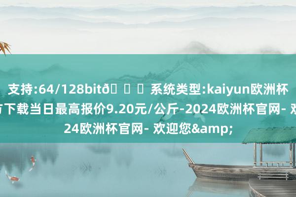 支持:64/128bit🍏系统类型:kaiyun欧洲杯appApp官方下载当日最高报价9.20元/公斤-2024欧洲杯官网- 欢迎您&