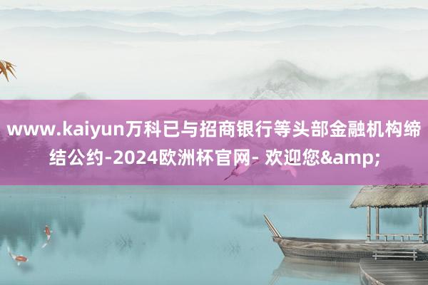 www.kaiyun万科已与招商银行等头部金融机构缔结公约-2024欧洲杯官网- 欢迎您&