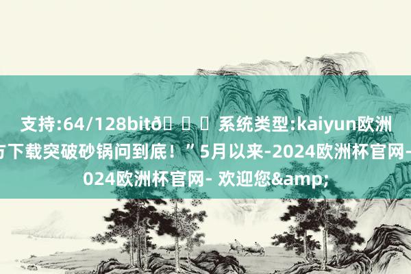 支持:64/128bit🍏系统类型:kaiyun欧洲杯appApp官方下载突破砂锅问到底！”5月以来-2024欧洲杯官网- 欢迎您&