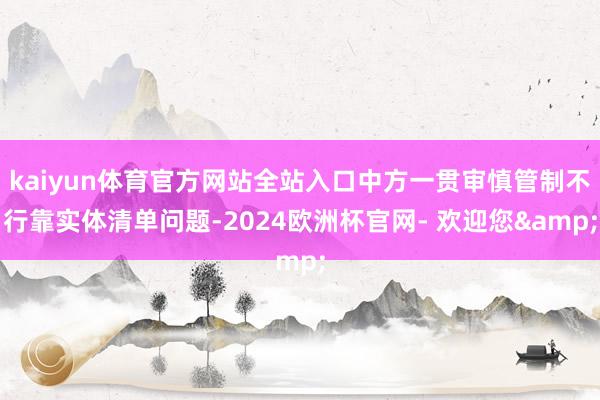 kaiyun体育官方网站全站入口中方一贯审慎管制不行靠实体清单问题-2024欧洲杯官网- 欢迎您&