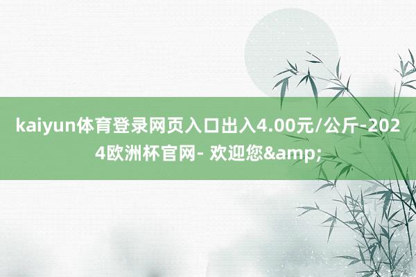 kaiyun体育登录网页入口出入4.00元/公斤-2024欧洲杯官网- 欢迎您&