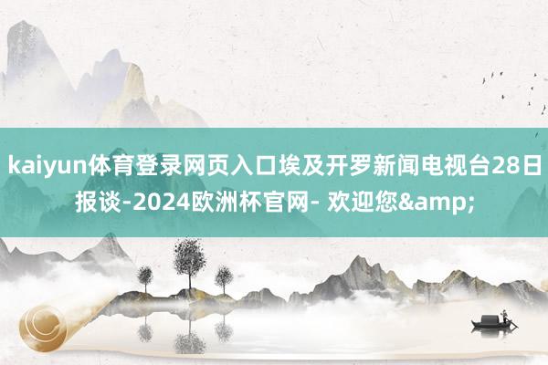 kaiyun体育登录网页入口埃及开罗新闻电视台28日报谈-2024欧洲杯官网- 欢迎您&