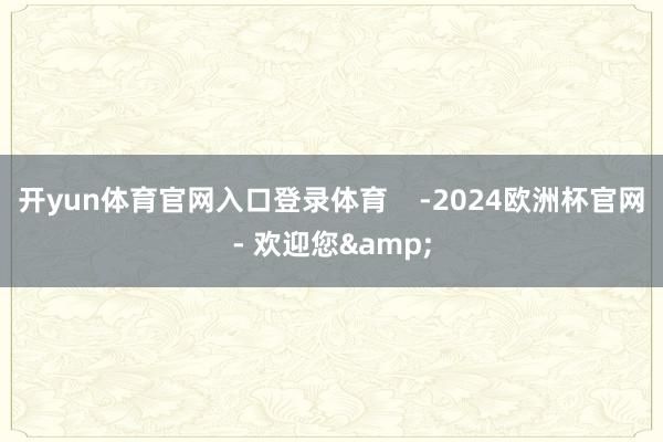 开yun体育官网入口登录体育    -2024欧洲杯官网- 欢迎您&