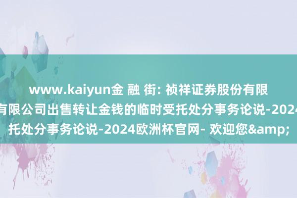 www.kaiyun金 融 街: 祯祥证券股份有限公司对于金融街控股股份有限公司出售转让金钱的临时受托处分事务论说-2024欧洲杯官网- 欢迎您&