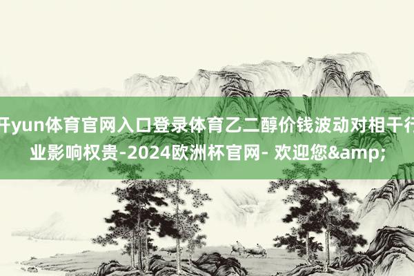 开yun体育官网入口登录体育乙二醇价钱波动对相干行业影响权贵-2024欧洲杯官网- 欢迎您&