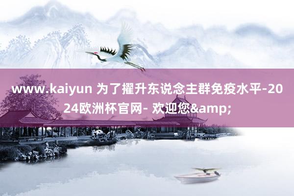 www.kaiyun 　　为了擢升东说念主群免疫水平-2024欧洲杯官网- 欢迎您&