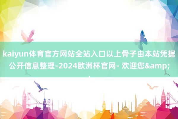 kaiyun体育官方网站全站入口以上骨子由本站凭据公开信息整理-2024欧洲杯官网- 欢迎您&