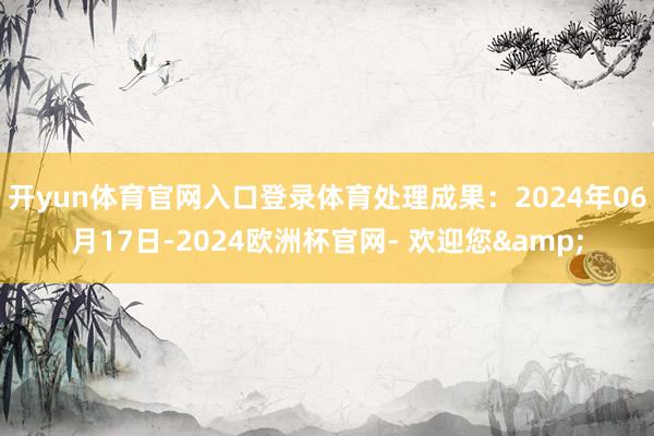 开yun体育官网入口登录体育处理成果：2024年06月17日-2024欧洲杯官网- 欢迎您&