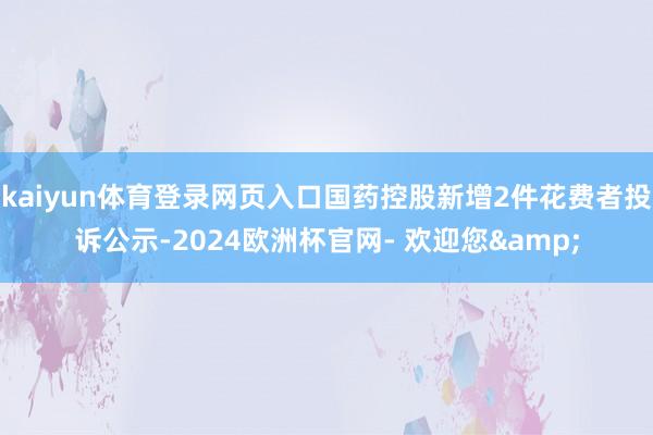 kaiyun体育登录网页入口国药控股新增2件花费者投诉公示-2024欧洲杯官网- 欢迎您&