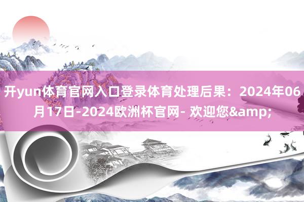 开yun体育官网入口登录体育处理后果：2024年06月17日-2024欧洲杯官网- 欢迎您&