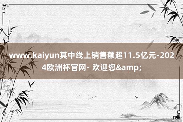 www.kaiyun其中线上销售额超11.5亿元-2024欧洲杯官网- 欢迎您&