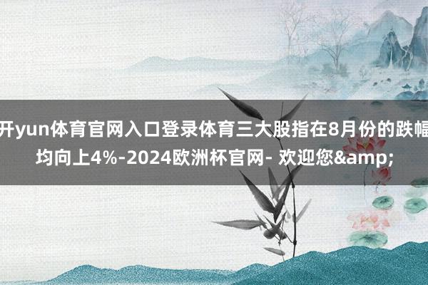 开yun体育官网入口登录体育三大股指在8月份的跌幅均向上4%-2024欧洲杯官网- 欢迎您&