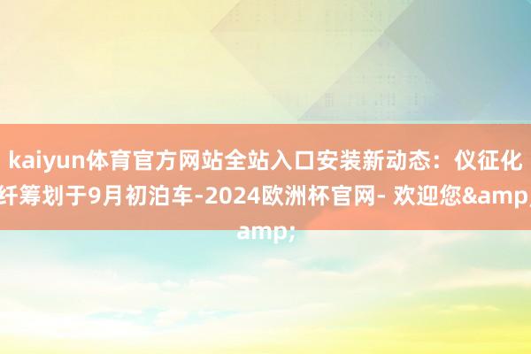 kaiyun体育官方网站全站入口安装新动态：仪征化纤筹划于9月初泊车-2024欧洲杯官网- 欢迎您&