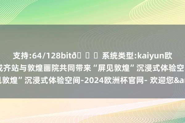 支持:64/128bit🍏系统类型:kaiyun欧洲杯appApp官方下载成齐站与敦煌画院共同带来“屏见敦煌”沉浸式体验空间-2024欧洲杯官网- 欢迎您&