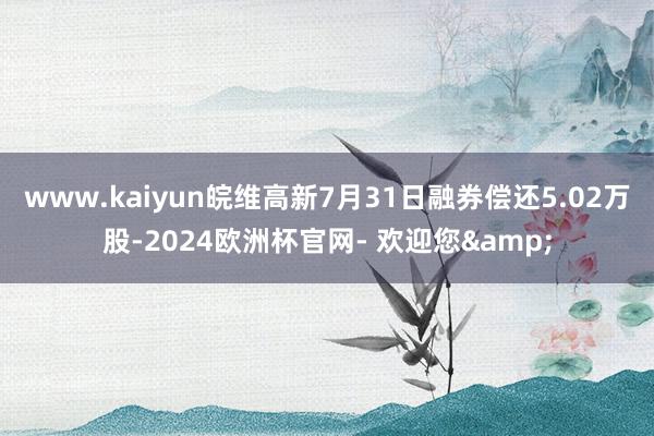 www.kaiyun皖维高新7月31日融券偿还5.02万股-2024欧洲杯官网- 欢迎您&