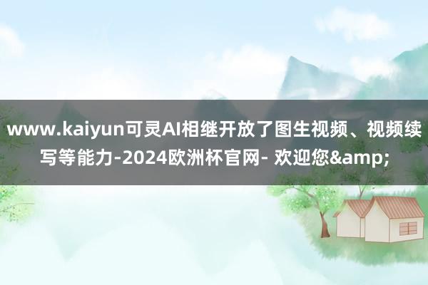 www.kaiyun可灵AI相继开放了图生视频、视频续写等能力-2024欧洲杯官网- 欢迎您&