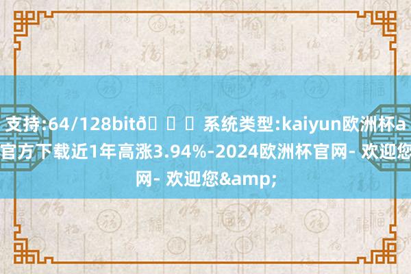 支持:64/128bit🍏系统类型:kaiyun欧洲杯appApp官方下载近1年高涨3.94%-2024欧洲杯官网- 欢迎您&