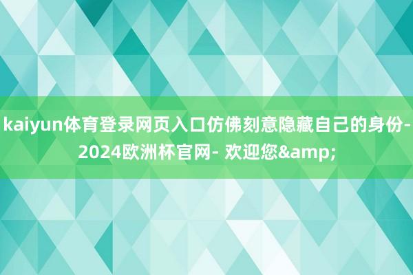 kaiyun体育登录网页入口仿佛刻意隐藏自己的身份-2024欧洲杯官网- 欢迎您&