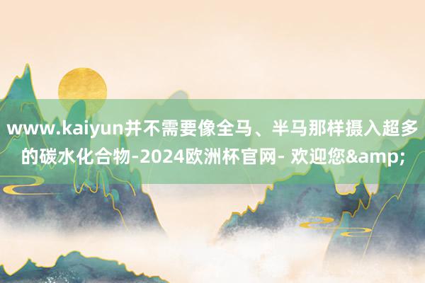 www.kaiyun并不需要像全马、半马那样摄入超多的碳水化合物-2024欧洲杯官网- 欢迎您&