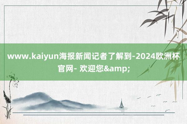 www.kaiyun　　海报新闻记者了解到-2024欧洲杯官网- 欢迎您&