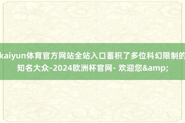 kaiyun体育官方网站全站入口蓄积了多位科幻限制的知名大众-2024欧洲杯官网- 欢迎您&