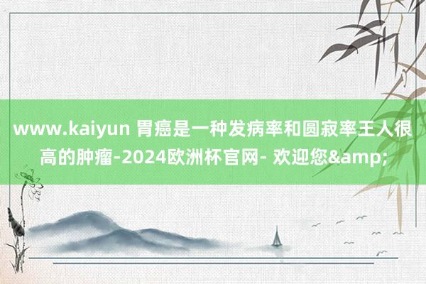 www.kaiyun 　　胃癌是一种发病率和圆寂率王人很高的肿瘤-2024欧洲杯官网- 欢迎您&