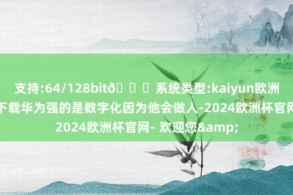 支持:64/128bit🍏系统类型:kaiyun欧洲杯appApp官方下载华为强的是数字化因为他会做人-2024欧洲杯官网- 欢迎您&