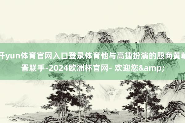 开yun体育官网入口登录体育他与高捷扮演的殷商黄朝晋联手-2024欧洲杯官网- 欢迎您&