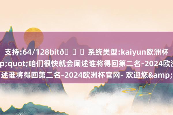 支持:64/128bit🍏系统类型:kaiyun欧洲杯appApp官方下载&quot;咱们很快就会阐述谁将得回第二名-2024欧洲杯官网- 欢迎您&