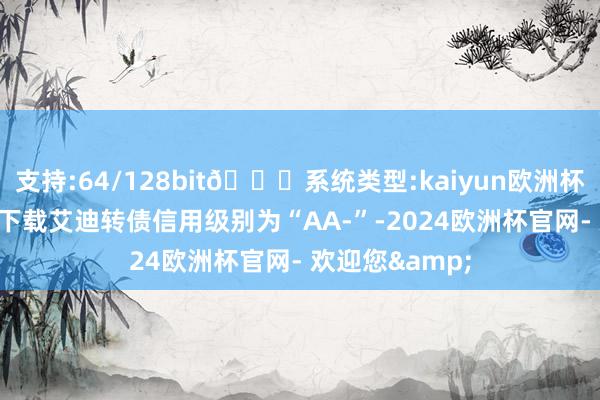 支持:64/128bit🍏系统类型:kaiyun欧洲杯appApp官方下载艾迪转债信用级别为“AA-”-2024欧洲杯官网- 欢迎您&