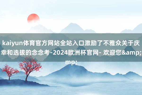 kaiyun体育官方网站全站入口激励了不雅众关于庆幸和选拔的念念考-2024欧洲杯官网- 欢迎您&